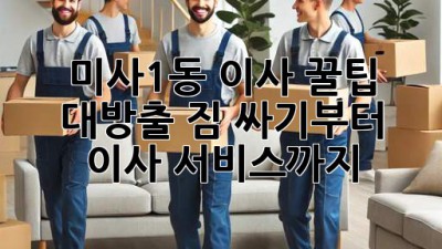 미사1동 이사, 꿀팁 대방출! 짐 싸기부터 이사 서비스까지 🚚💨